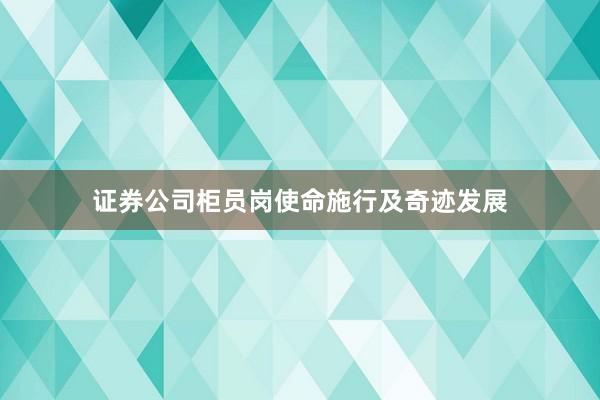 证券公司柜员岗使命施行及奇迹发展