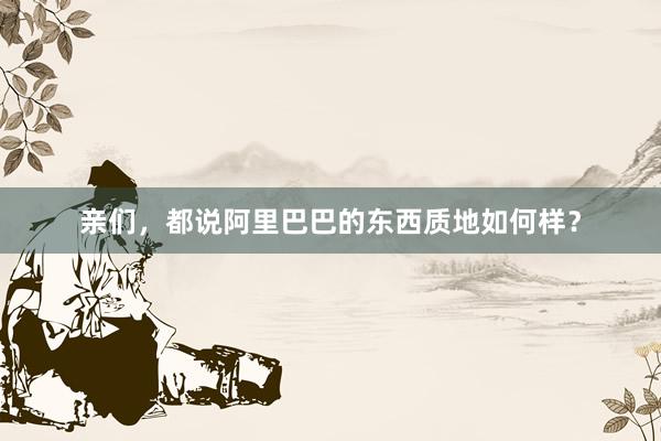 亲们，都说阿里巴巴的东西质地如何样？
