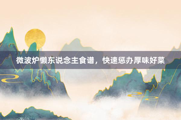 微波炉懒东说念主食谱，快速惩办厚味好菜
