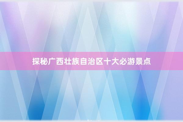 探秘广西壮族自治区十大必游景点