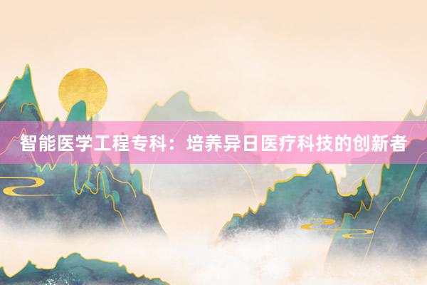 智能医学工程专科：培养异日医疗科技的创新者
