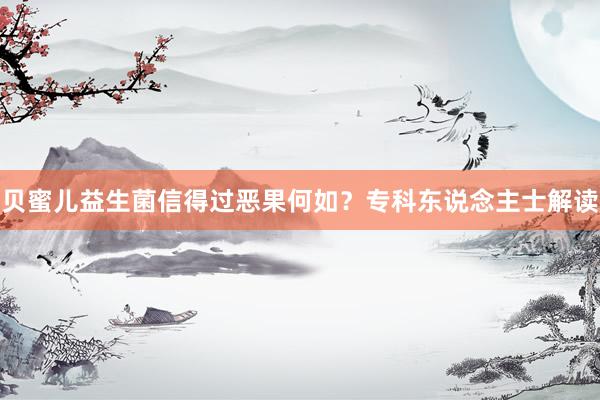 贝蜜儿益生菌信得过恶果何如？专科东说念主士解读
