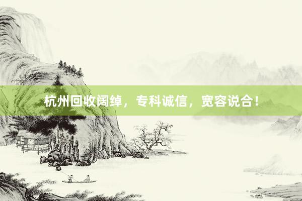 杭州回收阔绰，专科诚信，宽容说合！