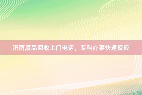 济南废品回收上门电话，专科办事快速反应